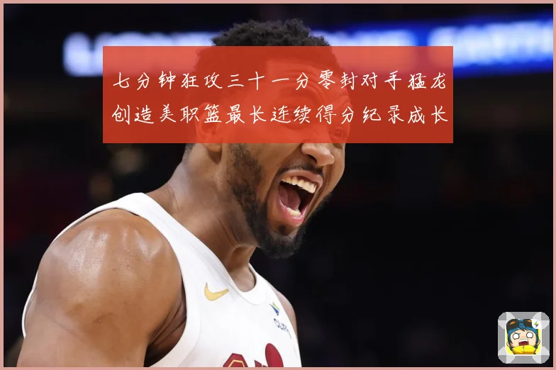 七分钟狂攻三十一分零封对手猛龙创造美职篮最长连续得分纪录成长观察-深度解析
