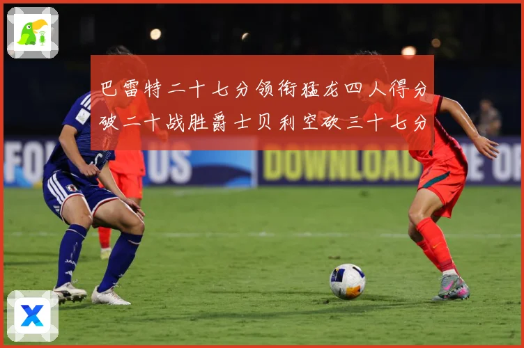 巴雷特二十七分领衔猛龙四人得分破二十战胜爵士贝利空砍三十七分专题观察-深度解析