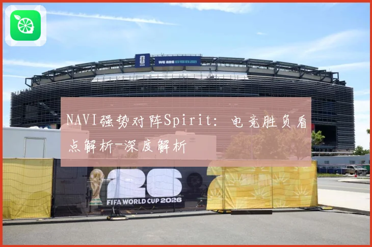 NAVI强势对阵Spirit：电竞胜负看点解析-深度解析