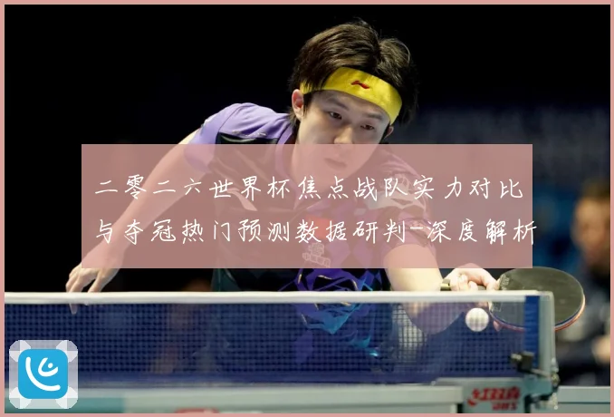 二零二六世界杯焦点战队实力对比与夺冠热门预测数据研判-深度解析