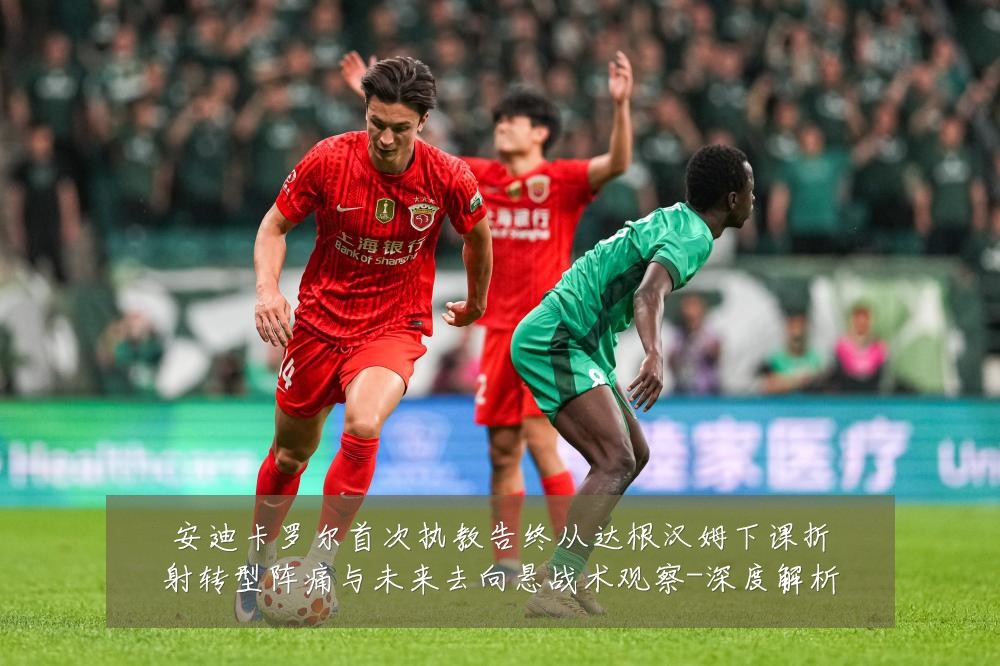 安迪卡罗尔首次执教告终从达根汉姆下课折射转型阵痛与未来去向悬战术观察-深度解析