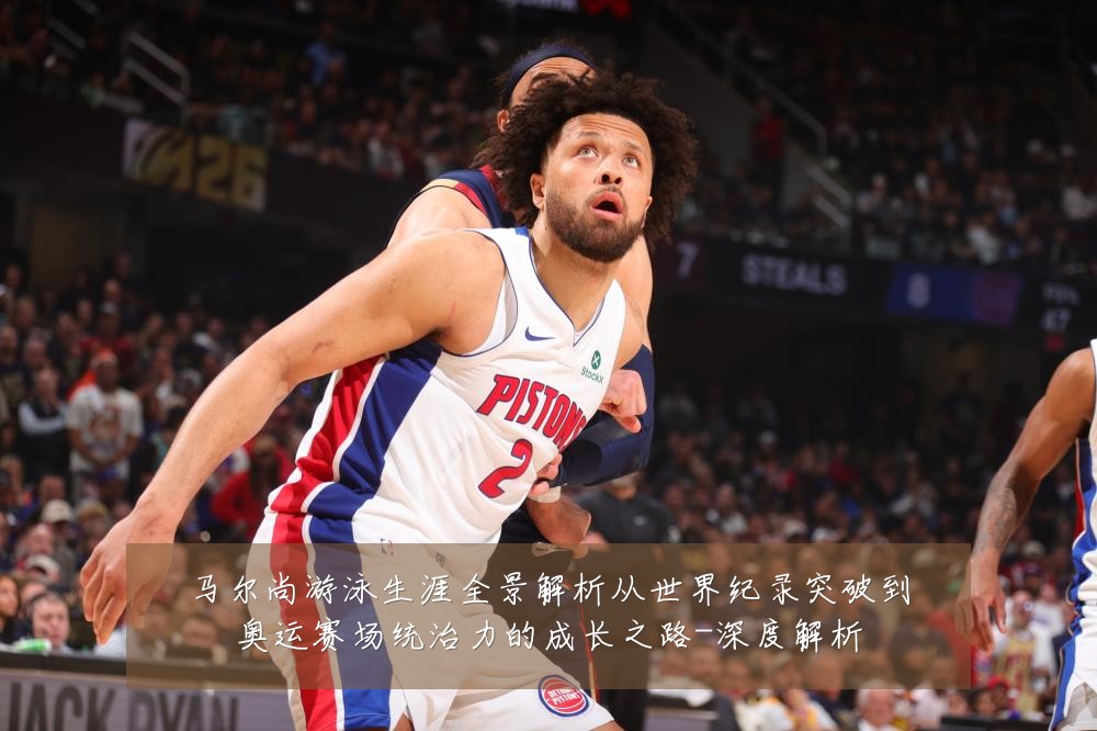 马尔尚游泳生涯全景解析从世界纪录突破到奥运赛场统治力的成长之路-深度解析