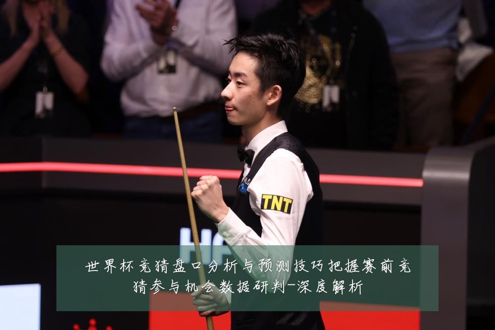 世界杯竞猜盘口分析与预测技巧把握赛前竞猜参与机会数据研判-深度解析