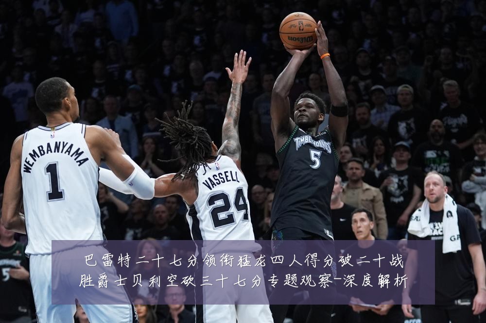 巴雷特二十七分领衔猛龙四人得分破二十战胜爵士贝利空砍三十七分专题观察-深度解析