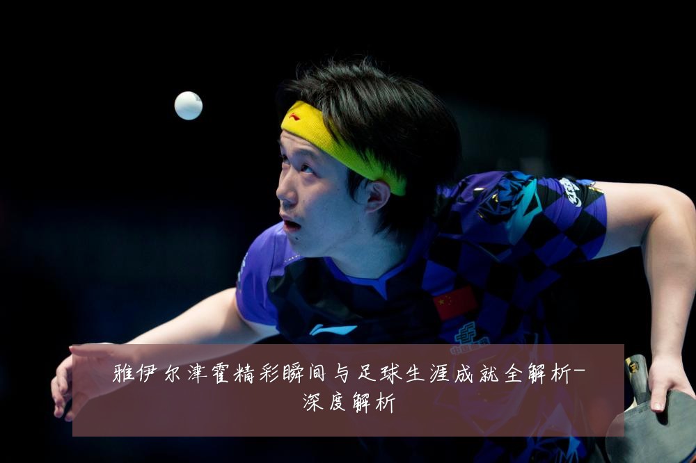 雅伊尔津霍精彩瞬间与足球生涯成就全解析-深度解析