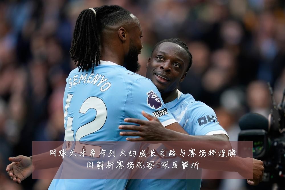 网球天才鲁布列夫的成长之路与赛场辉煌瞬间解析赛场观察-深度解析